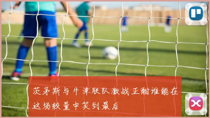 茨茅斯与牛津联队激战正酣谁能在这场较量中笑到最后