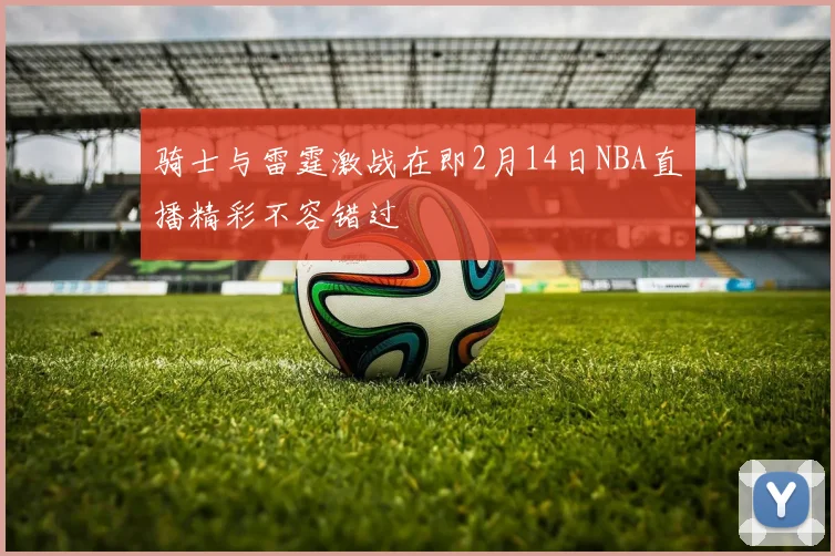 骑士与雷霆激战在即2月14日NBA直播精彩不容错过