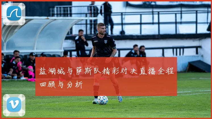 盐湖城与萨斯队精彩对决直播全程回顾与分析