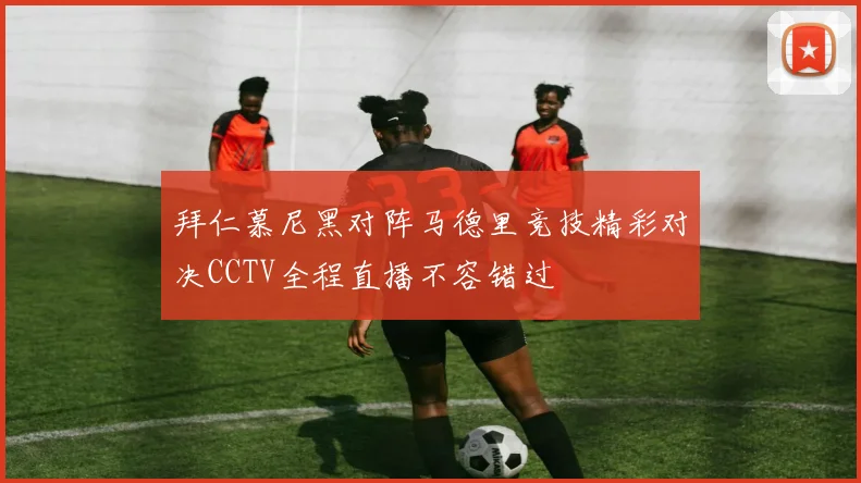 拜仁慕尼黑对阵马德里竞技精彩对决CCTV全程直播不容错过