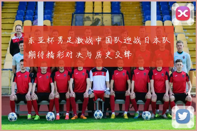 东亚杯男足激战中国队迎战日本队期待精彩对决与历史交锋