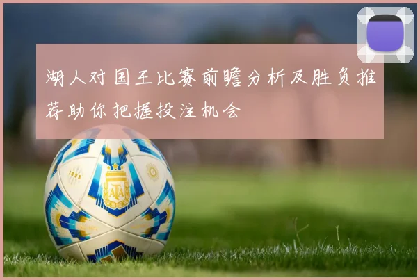 湖人对国王比赛前瞻分析及胜负推荐助你把握投注机会