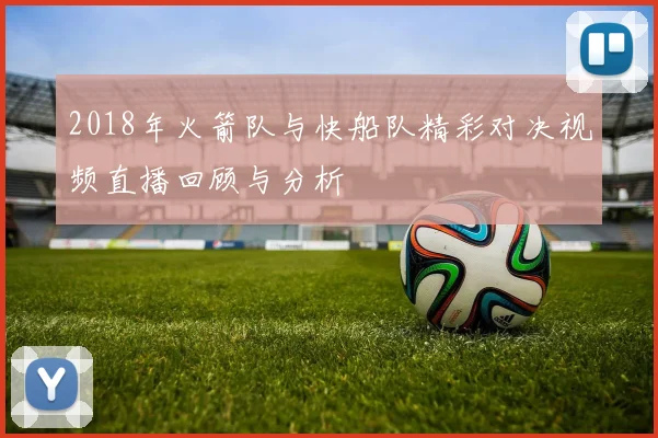 2018年火箭队与快船队精彩对决视频直播回顾与分析