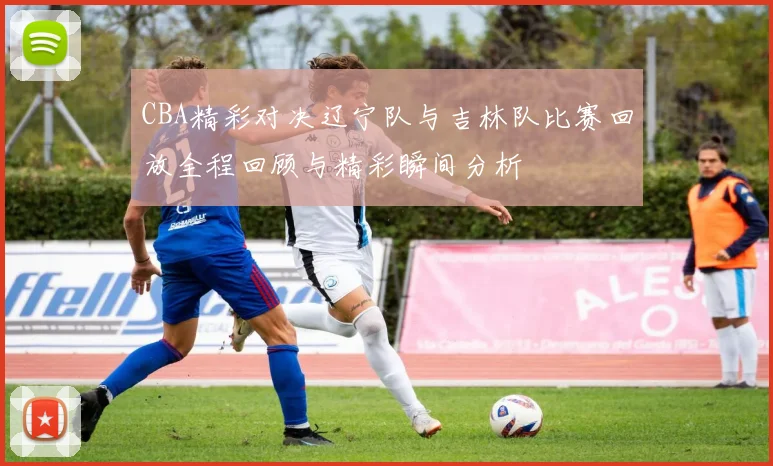 CBA精彩对决辽宁队与吉林队比赛回放全程回顾与精彩瞬间分析