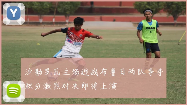 沙勒罗瓦主场迎战布鲁日两队争夺积分激烈对决即将上演