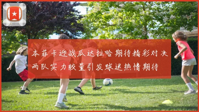 本菲卡迎战瓜达拉哈期待精彩对决两队实力较量引发球迷热情期待