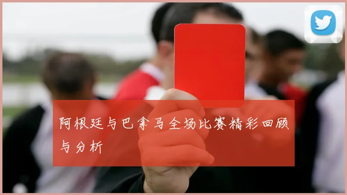 阿根廷与巴拿马全场比赛精彩回顾与分析