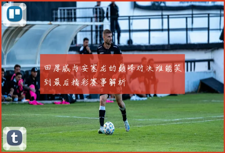 田厚威与安塞龙的巅峰对决谁能笑到最后精彩赛事解析