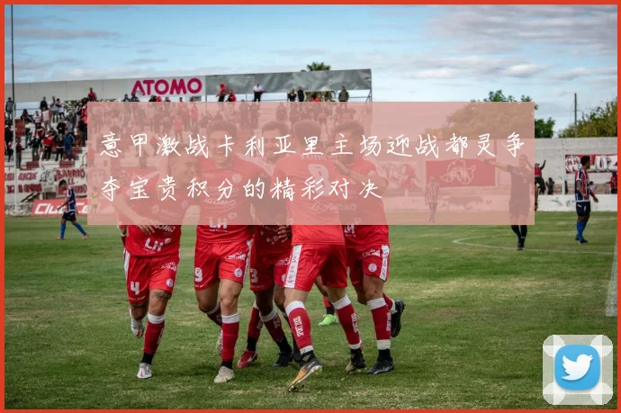 意甲激战卡利亚里主场迎战都灵争夺宝贵积分的精彩对决