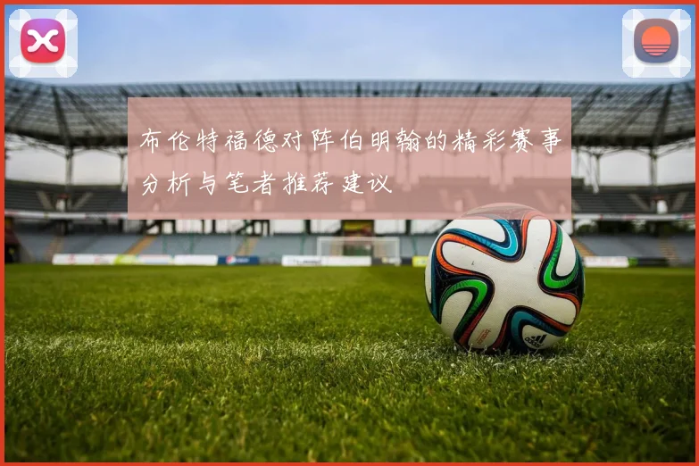 布伦特福德对阵伯明翰的精彩赛事分析与笔者推荐建议