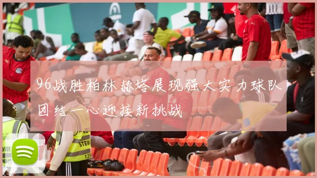 96战胜柏林赫塔展现强大实力球队团结一心迎接新挑战