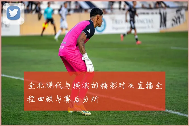 全北现代与横滨的精彩对决直播全程回顾与赛后分析