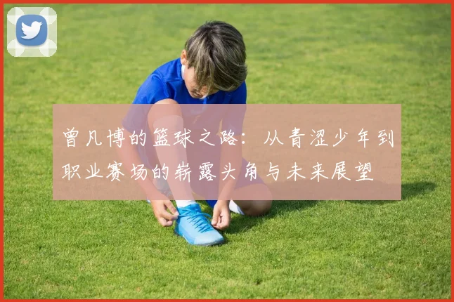 曾凡博的篮球之路：从青涩少年到职业赛场的崭露头角与未来展望