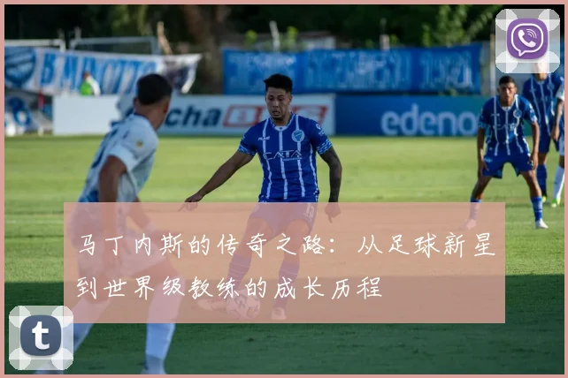 马丁内斯的传奇之路：从足球新星到世界级教练的成长历程