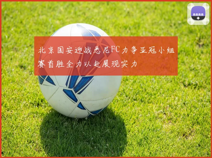 北京国安迎战悉尼FC力争亚冠小组赛首胜全力以赴展现实力