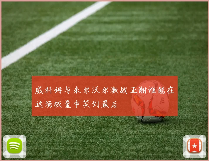 威科姆与米尔沃尔激战正酣谁能在这场较量中笑到最后