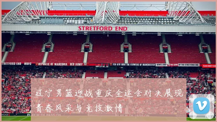 辽宁男篮迎战重庆全运会对决展现青春风采与竞技激情