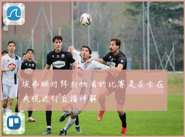 埃弗顿对阵利物浦的比赛是否会在央视进行直播详解