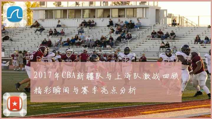 2017年CBA新疆队与上海队激战回顾精彩瞬间与赛季亮点分析