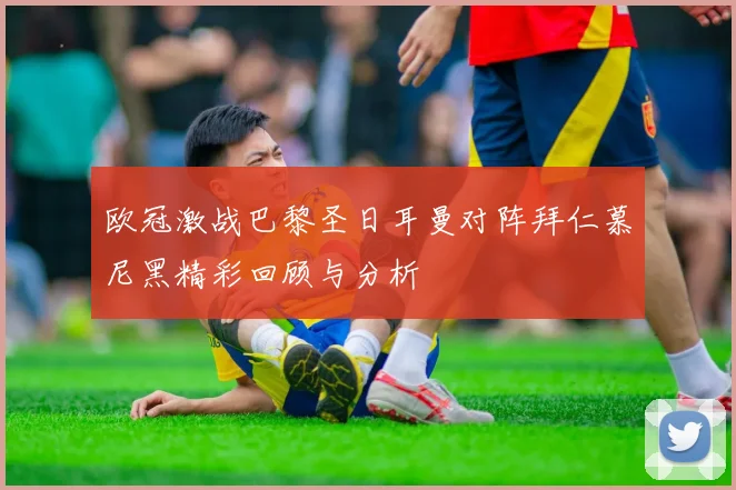 欧冠激战巴黎圣日耳曼对阵拜仁慕尼黑精彩回顾与分析