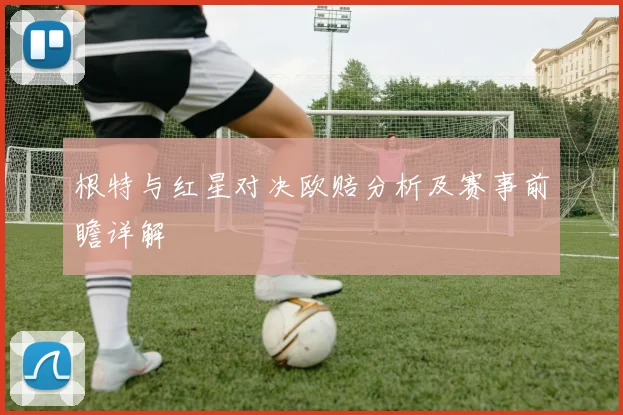根特与红星对决欧赔分析及赛事前瞻详解