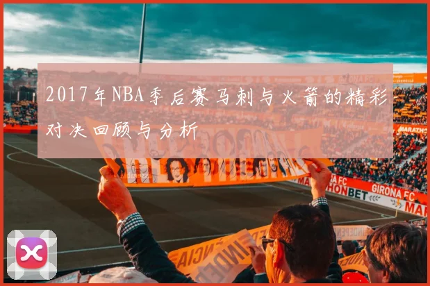2017年NBA季后赛马刺与火箭的精彩对决回顾与分析