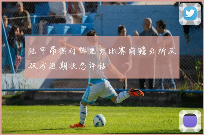 法甲昂热对阵里尔比赛前瞻分析及双方近期状态评估
