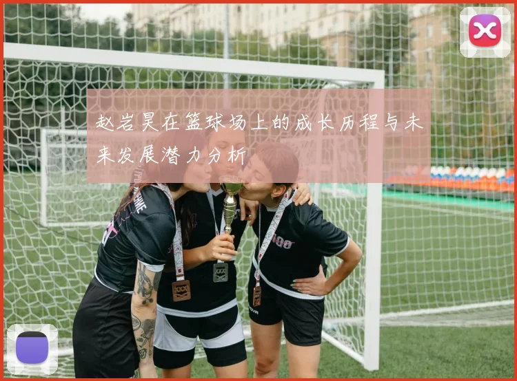 赵岩昊在篮球场上的成长历程与未来发展潜力分析