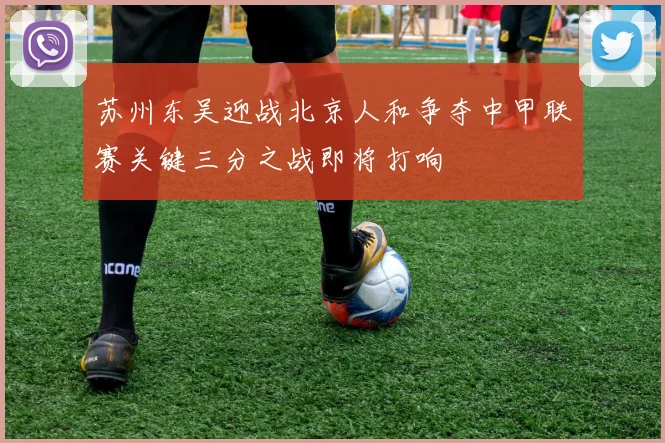苏州东吴迎战北京人和争夺中甲联赛关键三分之战即将打响