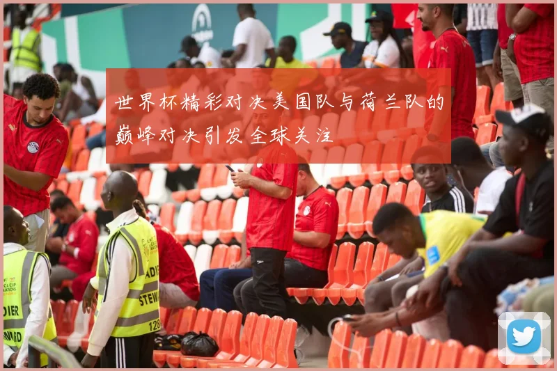 世界杯精彩对决美国队与荷兰队的巅峰对决引发全球关注