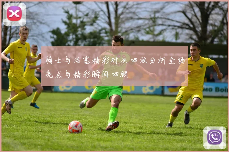 骑士与活塞精彩对决回放分析全场亮点与精彩瞬间回顾