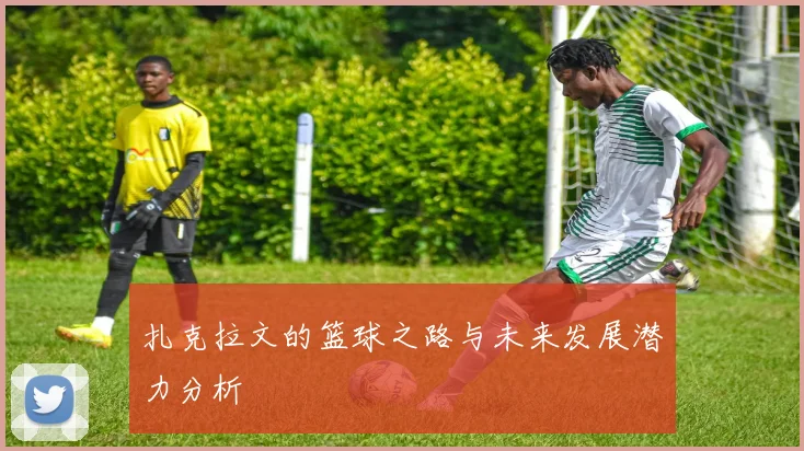 扎克拉文的篮球之路与未来发展潜力分析