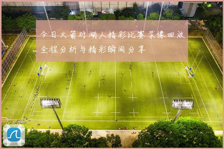 今日火箭对湖人精彩比赛录像回放全程分析与精彩瞬间分享