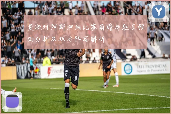 曼联对阿斯坦纳比赛前瞻与胜负预测分析及双方阵容解析