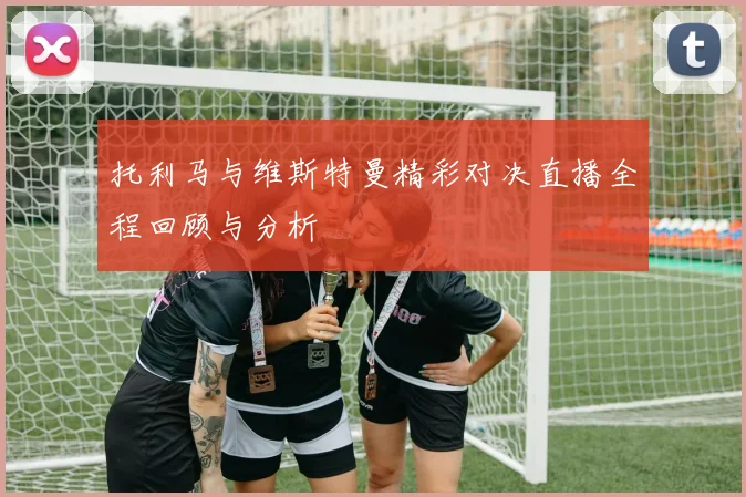 托利马与维斯特曼精彩对决直播全程回顾与分析