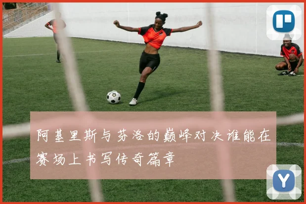 阿基里斯与芬洛的巅峰对决谁能在赛场上书写传奇篇章