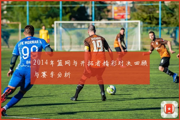 2014年篮网与开拓者精彩对决回顾与赛季分析