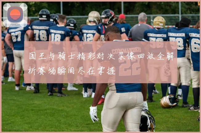 国王与骑士精彩对决录像回放全解析赛场瞬间尽在掌握