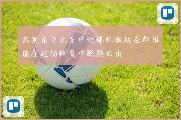 武里南与北京中超球队激战在即谁能在这场较量中脱颖而出