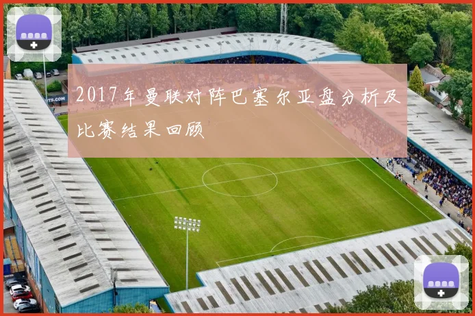2017年曼联对阵巴塞尔亚盘分析及比赛结果回顾