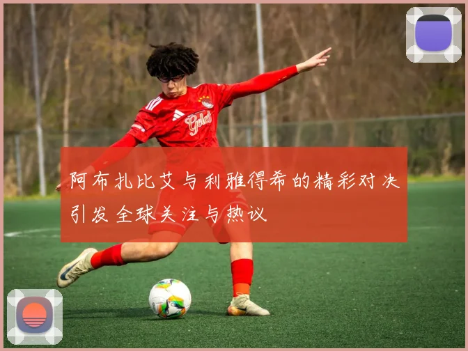 阿布扎比艾与利雅得希的精彩对决引发全球关注与热议
