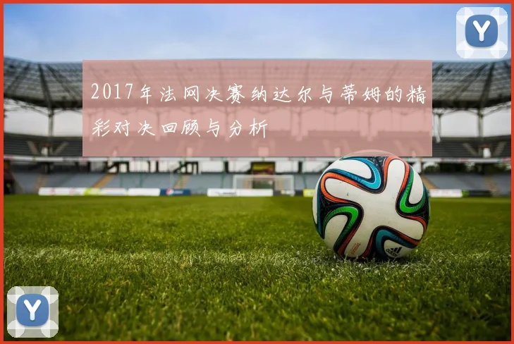 2017年法网决赛纳达尔与蒂姆的精彩对决回顾与分析