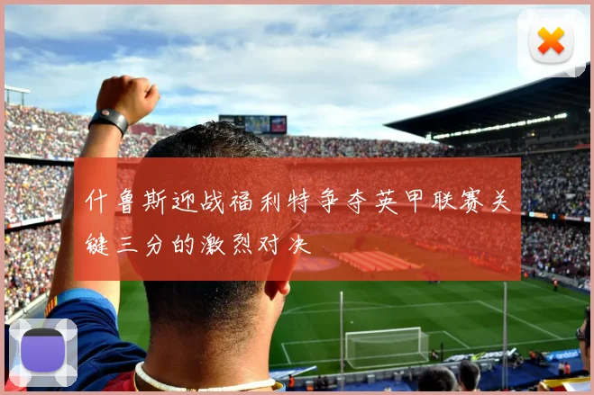 什鲁斯迎战福利特争夺英甲联赛关键三分的激烈对决