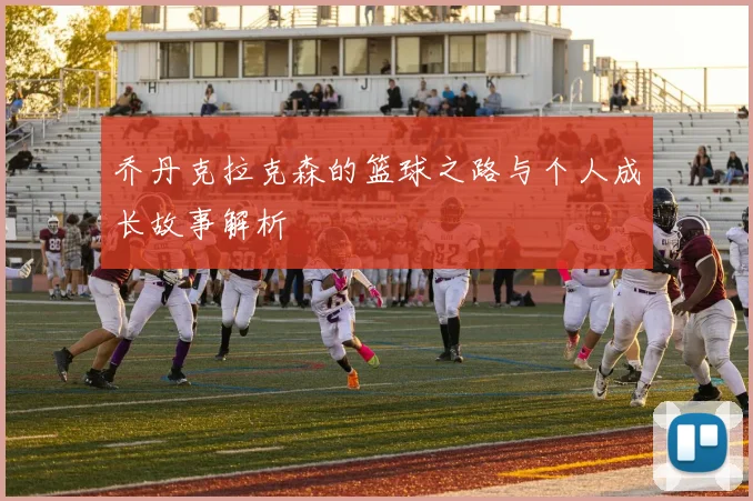 乔丹克拉克森的篮球之路与个人成长故事解析