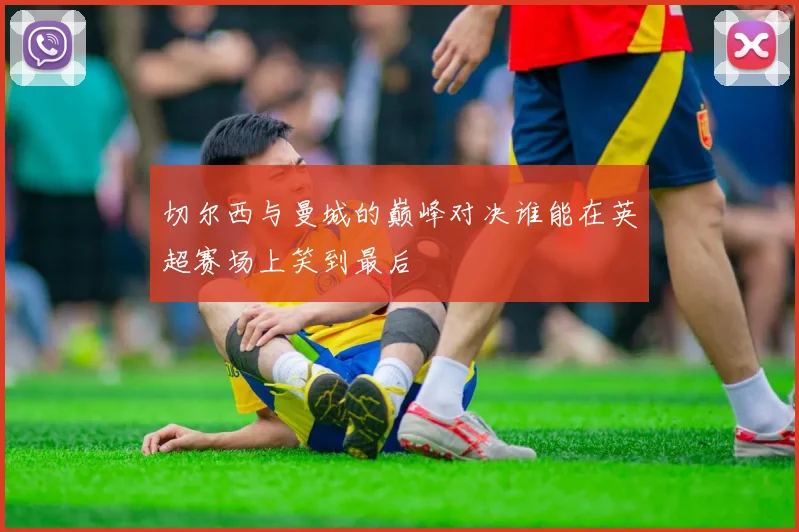 切尔西与曼城的巅峰对决谁能在英超赛场上笑到最后