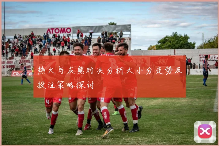 热火与灰熊对决分析大小分走势及投注策略探讨