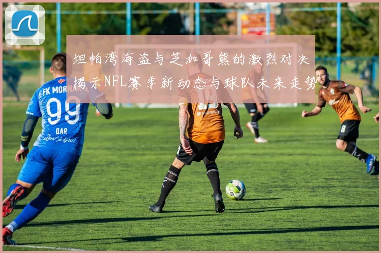 坦帕湾海盗与芝加哥熊的激烈对决揭示NFL赛季新动态与球队未来走势