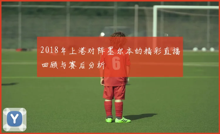 2018年上港对阵墨尔本的精彩直播回顾与赛后分析