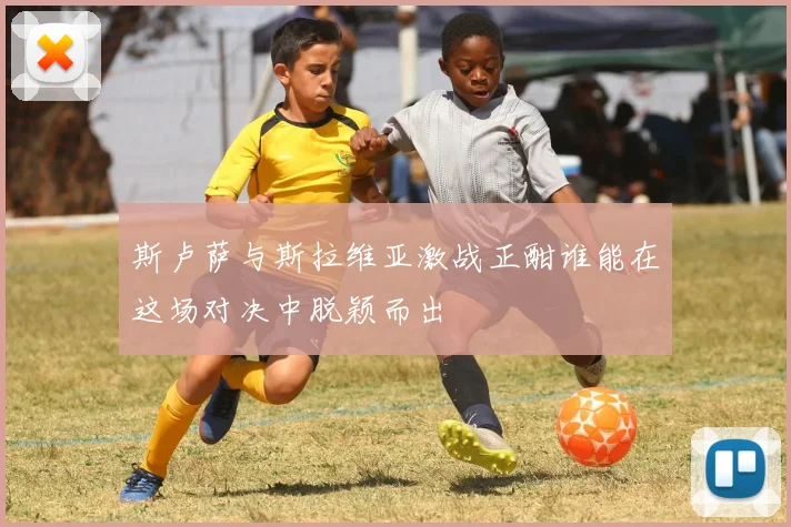 斯卢萨与斯拉维亚激战正酣谁能在这场对决中脱颖而出