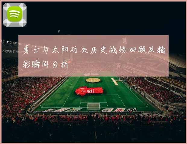 勇士与太阳对决历史战绩回顾及精彩瞬间分析
